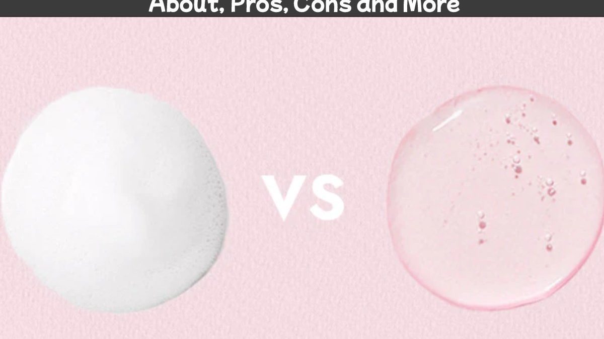Gel Cleanser vs Foaming Face Wash – About, Pros, Cons and More